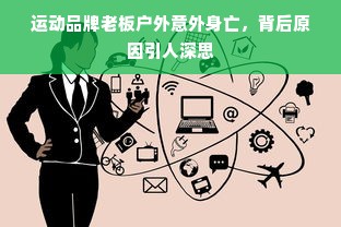 运动品牌老板户外意外身亡，背后原因引人深思