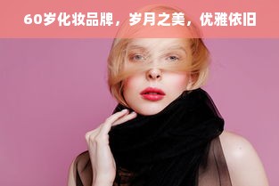 60岁化妆品牌，岁月之美，优雅依旧