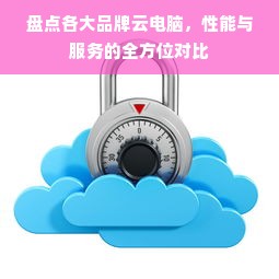 盘点各大品牌云电脑，性能与服务的全方位对比