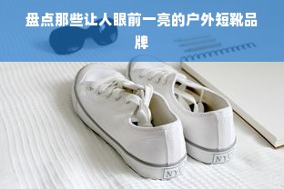 盘点那些让人眼前一亮的户外短靴品牌