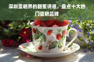 深圳蛋糕界的甜蜜诱惑，盘点十大热门蛋糕品牌