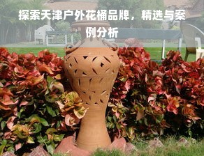 探索天津户外花桶品牌，精选与案例分析