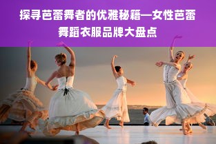 探寻芭蕾舞者的优雅秘籍—女性芭蕾舞蹈衣服品牌大盘点