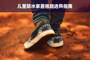 儿童防水家居拖鞋选购指南