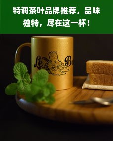 特调茶叶品牌推荐，品味独特，尽在这一杯！