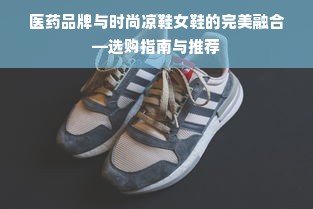 医药品牌与时尚凉鞋女鞋的完美融合—选购指南与推荐