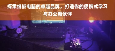 探索纸板电脑的卓越品牌，打造你的便携式学习与办公新伙伴