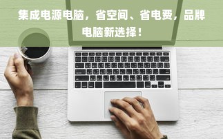 集成电源电脑，省空间、省电费，品牌电脑新选择！