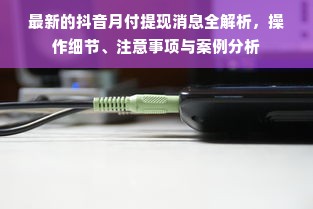 最新的抖音月付提现消息全解析，操作细节、注意事项与案例分析