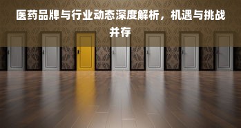 医药品牌与行业动态深度解析，机遇与挑战并存