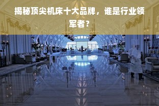 揭秘顶尖机床十大品牌，谁是行业领军者？