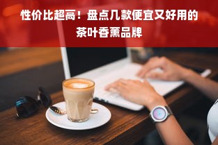 性价比超高！盘点几款便宜又好用的茶叶香薰品牌