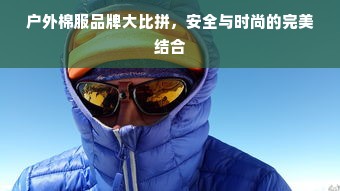户外棉服品牌大比拼，安全与时尚的完美结合