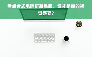 盘点台式电脑屏幕品牌，谁才是你的视觉盛宴？