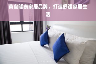 黄岛隆泰家居品牌，打造舒适家居生活