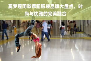 奚梦瑶同款舞蹈服装品牌大盘点，时尚与优雅的完美融合