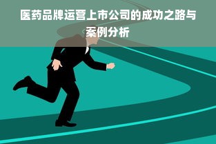 医药品牌运营上市公司的成功之路与案例分析