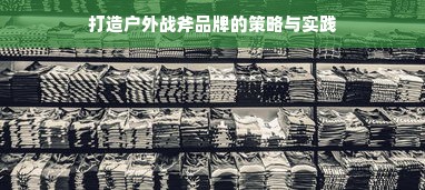 打造户外战斧品牌的策略与实践