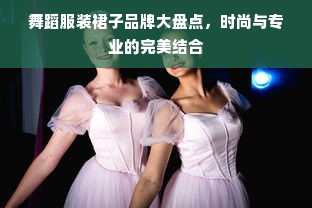 舞蹈服装裙子品牌大盘点，时尚与专业的完美结合