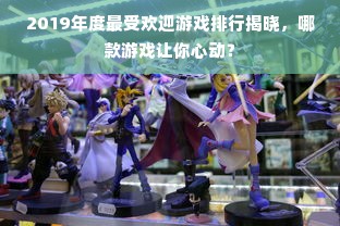 2019年度最受欢迎游戏排行揭晓，哪款游戏让你心动？