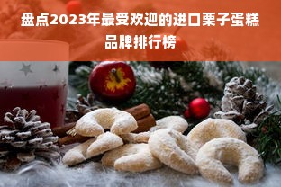 盘点2023年最受欢迎的进口栗子蛋糕品牌排行榜