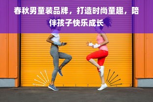 春秋男童装品牌，打造时尚童趣，陪伴孩子快乐成长