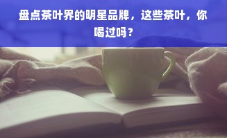 盘点茶叶界的明星品牌，这些茶叶，你喝过吗？