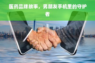 医药品牌故事，男朋友手机里的守护者
