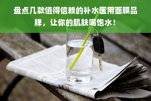 盘点几款值得信赖的补水医用面膜品牌，让你的肌肤喝饱水！