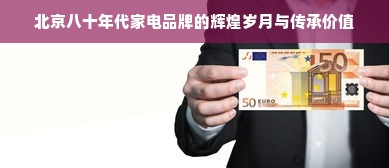 北京八十年代家电品牌的辉煌岁月与传承价值
