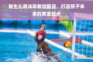 新生儿游泳早教加盟店，打造孩子未来的黄金起点
