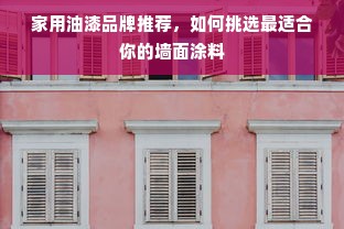 家用油漆品牌推荐，如何挑选最适合你的墙面涂料