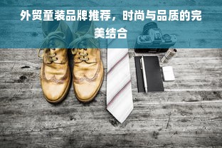 外贸童装品牌推荐，时尚与品质的完美结合