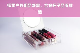 探索户外用品新宠，合金杯子品牌精选