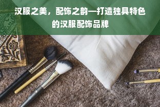 汉服之美，配饰之韵—打造独具特色的汉服配饰品牌