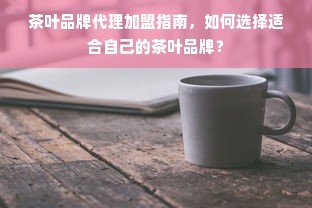 茶叶品牌代理加盟指南，如何选择适合自己的茶叶品牌？