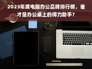 2023年度电脑办公品牌排行榜，谁才是办公桌上的得力助手？