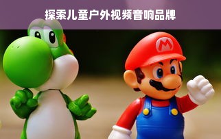探索儿童户外视频音响品牌