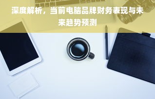 深度解析，当前电脑品牌财务表现与未来趋势预测