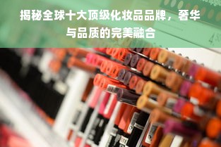 揭秘全球十大顶级化妆品品牌，奢华与品质的完美融合
