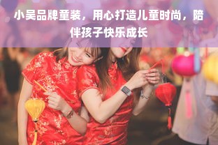 小吴品牌童装，用心打造儿童时尚，陪伴孩子快乐成长