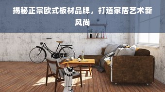 揭秘正宗欧式板材品牌，打造家居艺术新风尚