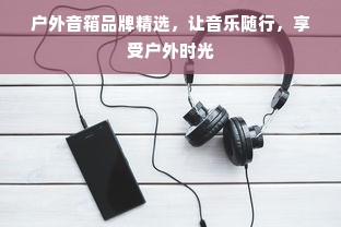 户外音箱品牌精选，让音乐随行，享受户外时光