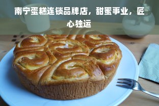 南宁蛋糕连锁品牌店，甜蜜事业，匠心独运