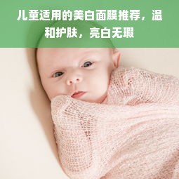 儿童适用的美白面膜推荐，温和护肤，亮白无瑕