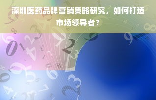 深圳医药品牌营销策略研究，如何打造市场领导者？