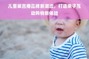 儿童装直播品牌新潮流，打造亲子互动购物新体验