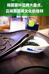 韩国茶叶品牌大盘点，品味韩国茶文化的独特魅力