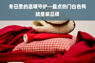 冬日里的温暖守护—盘点热门白色鸭绒童装品牌