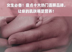 女生必备！盘点十大热门面膜品牌，让你的肌肤喝足营养！